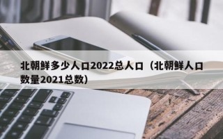 北朝鲜多少人口2022总人口（北朝鲜人口数量2021总数）