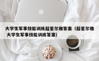 大学生军事技能训练超星尔雅答案（超星尔雅 大学生军事技能训练答案）