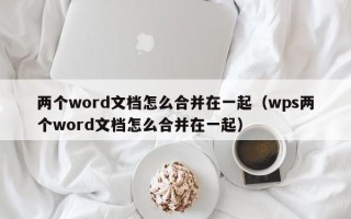 两个word文档怎么合并在一起（wps两个word文档怎么合并在一起）