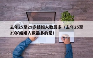 去年25至29岁结婚人数最多（去年25至29岁结婚人数最多的是）