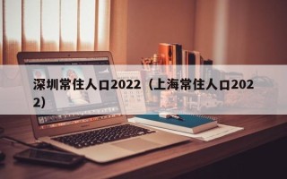 深圳常住人口2022（上海常住人口2022）