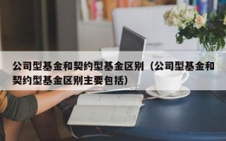 公司型基金和契约型基金区别（公司型基金和契约型基金区别主要包括）