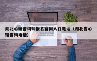 湖北心理咨询师报名官网入口电话（湖北省心理咨询电话）