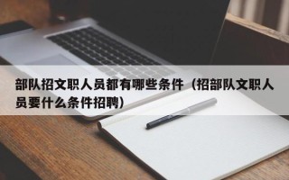 部队招文职人员都有哪些条件（招部队文职人员要什么条件招聘）