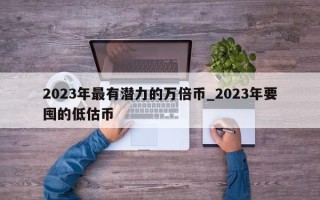 2023年最有潜力的万倍币_2023年要囤的低估币