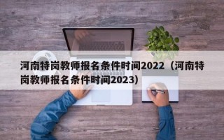 河南特岗教师报名条件时间2022（河南特岗教师报名条件时间2023）