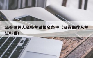 证券保荐人资格考试报名条件（证券保荐人考试科目）