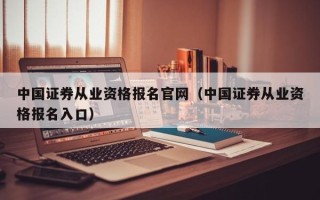 中国证券从业资格报名官网（中国证券从业资格报名入口）