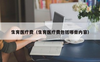 生育医疗费（生育医疗费包括哪些内容）