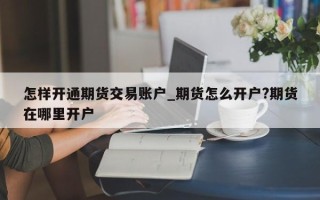 怎样开通期货交易账户_期货怎么开户?期货在哪里开户