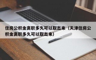 住房公积金离职多久可以取出来（天津住房公积金离职多久可以取出来）