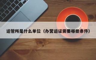 运管所是什么单位（办营运证需要哪些条件）