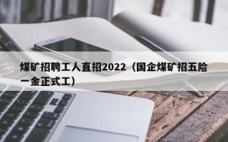 煤矿招聘工人直招2022（国企煤矿招五险一金正式工）