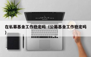 在私募基金工作稳定吗（公募基金工作稳定吗）