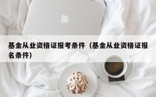 基金从业资格证报考条件（基金从业资格证报名条件）