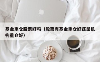 基金重仓股票好吗（股票有基金重仓好还是机构重仓好）