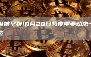 世链早报｜11月20日隔夜重要动态一览