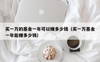 买一万的基金一年可以赚多少钱（买一万基金一年能赚多少钱）