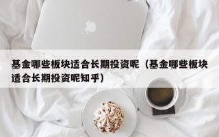 基金哪些板块适合长期投资呢（基金哪些板块适合长期投资呢知乎）