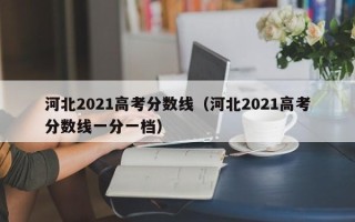 河北2021高考分数线（河北2021高考分数线一分一档）