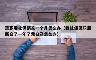 离职后社保断交一个月怎么办（我社保离职后断交了一年了我自己怎么办）