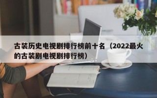 古装历史电视剧排行榜前十名（2022最火的古装剧电视剧排行榜）