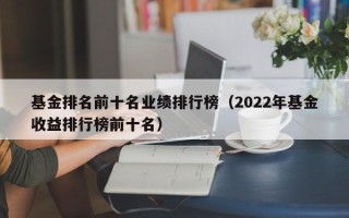 基金排名前十名业绩排行榜（2022年基金收益排行榜前十名）