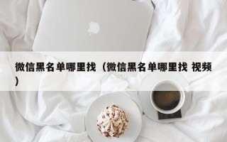 微信黑名单哪里找（微信黑名单哪里找 视频）