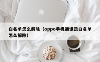 白名单怎么解除（oppo手机通讯录白名单怎么解除）