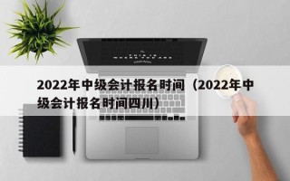 2022年中级会计报名时间（2022年中级会计报名时间四川）