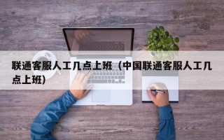 联通客服人工几点上班（中国联通客服人工几点上班）