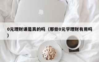 0元理财课是真的吗（那些0元学理财有用吗）