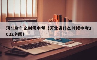 河北省什么时候中考（河北省什么时候中考2022全国）