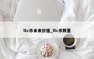 ltc币未来价值_ltc币数量