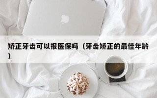 矫正牙齿可以报医保吗（牙齿矫正的最佳年龄）