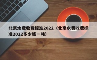 北京水费收费标准2022（北京水费收费标准2022多少钱一吨）