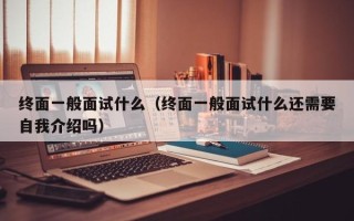 终面一般面试什么（终面一般面试什么还需要自我介绍吗）