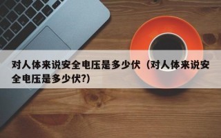 对人体来说安全电压是多少伏（对人体来说安全电压是多少伏?）