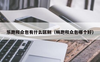 乐跑和众包有什么区别（畅跑和众包哪个好）