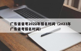 广东省省考2022年报名时间（2023年广东省考报名时间）