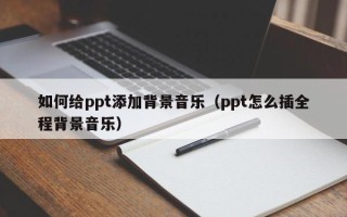 如何给ppt添加背景音乐（ppt怎么插全程背景音乐）