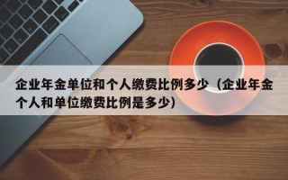 企业年金单位和个人缴费比例多少（企业年金个人和单位缴费比例是多少）