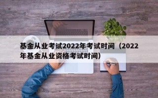 基金从业考试2022年考试时间（2022年基金从业资格考试时间）