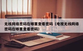 无线网络密码在哪里查看密码（电视无线网络密码在哪里查看密码）