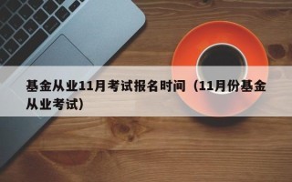 基金从业11月考试报名时间（11月份基金从业考试）