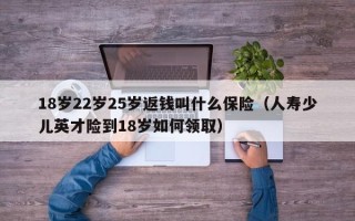 18岁22岁25岁返钱叫什么保险（人寿少儿英才险到18岁如何领取）