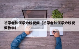 初学者如何学炒股视频（初学者如何学炒股视频教学）