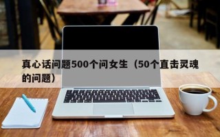 真心话问题500个问女生（50个直击灵魂的问题）