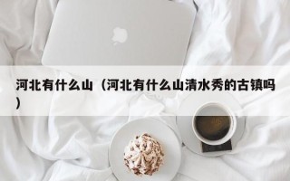 河北有什么山（河北有什么山清水秀的古镇吗）