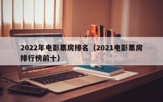 2022年电影票房排名（2021电影票房排行榜前十）